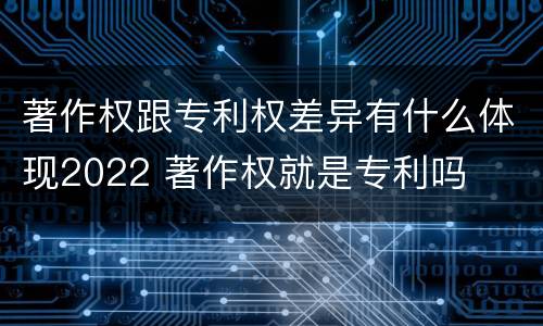 著作权跟专利权差异有什么体现2022 著作权就是专利吗
