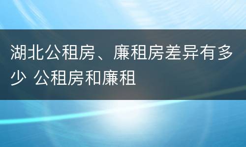 湖北公租房、廉租房差异有多少 公租房和廉租