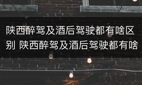 陕西醉驾及酒后驾驶都有啥区别 陕西醉驾及酒后驾驶都有啥区别呢