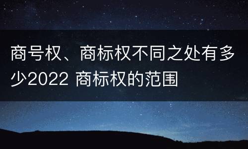 商号权、商标权不同之处有多少2022 商标权的范围