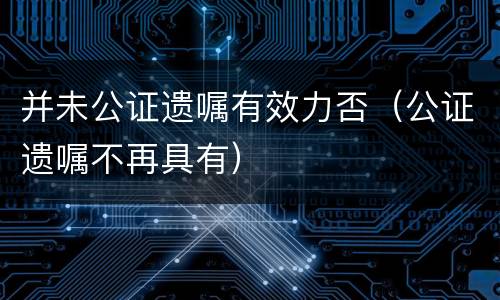 并未公证遗嘱有效力否（公证遗嘱不再具有）