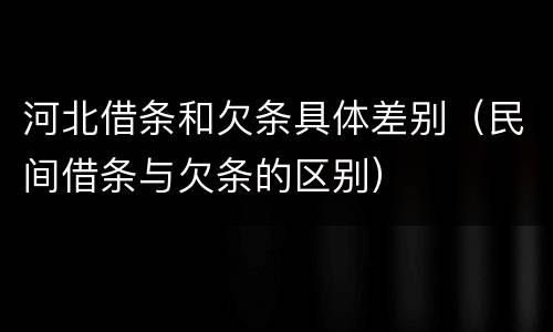 河北借条和欠条具体差别（民间借条与欠条的区别）