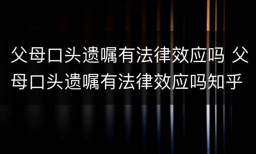 父母口头遗嘱有法律效应吗 父母口头遗嘱有法律效应吗知乎