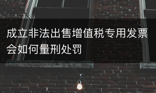 成立非法出售增值税专用发票会如何量刑处罚