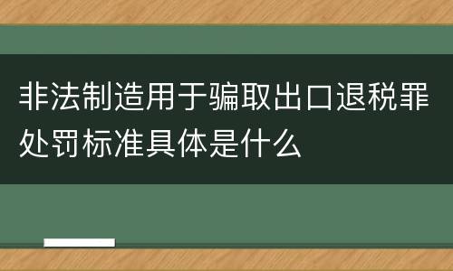 非法制造用于骗取出口退税罪处罚标准具体是什么