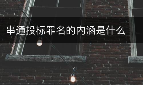 串通投标罪名的内涵是什么