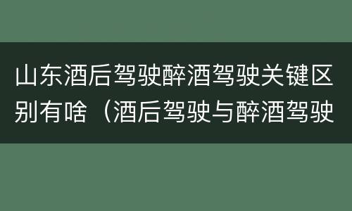 山东酒后驾驶醉酒驾驶关键区别有啥（酒后驾驶与醉酒驾驶的区别）