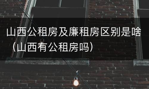 山西公租房及廉租房区别是啥（山西有公租房吗）