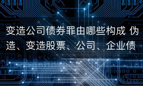 变造公司债券罪由哪些构成 伪造、变造股票、公司、企业债券罪