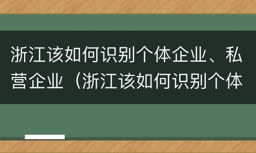 浙江该如何识别个体企业、私营企业（浙江该如何识别个体企业,私营企业）
