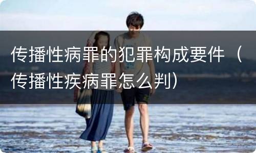 传播性病罪的犯罪构成要件（传播性疾病罪怎么判）