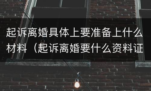 起诉离婚具体上要准备上什么材料（起诉离婚要什么资料证件）