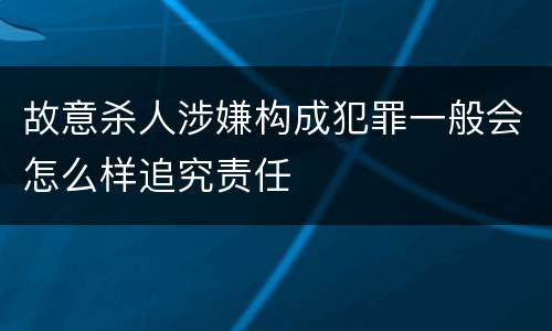 故意杀人涉嫌构成犯罪一般会怎么样追究责任