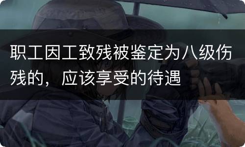 职工因工致残被鉴定为八级伤残的，应该享受的待遇