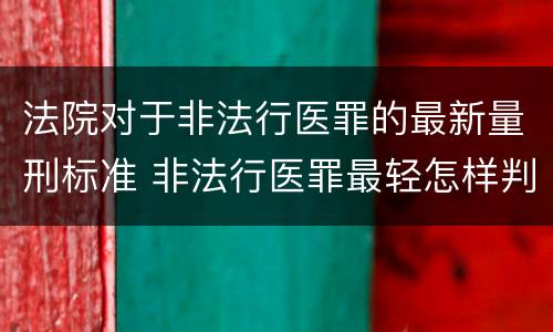 法院对于非法行医罪的最新量刑标准 非法行医罪最轻怎样判