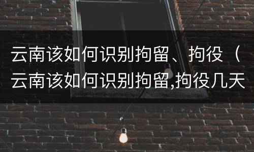 云南该如何识别拘留、拘役（云南该如何识别拘留,拘役几天）