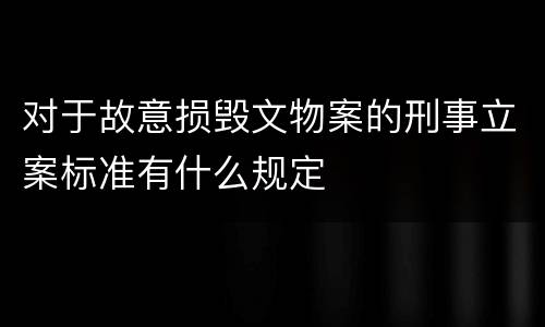对于故意损毁文物案的刑事立案标准有什么规定