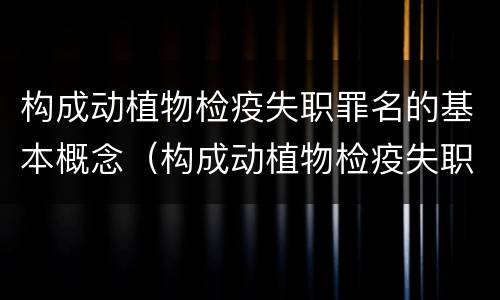构成动植物检疫失职罪名的基本概念（构成动植物检疫失职罪名的基本概念包括）