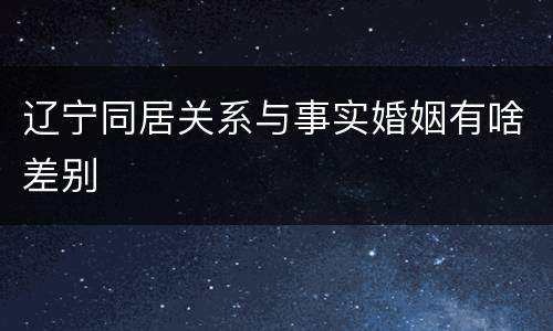 辽宁同居关系与事实婚姻有啥差别