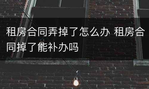 租房合同弄掉了怎么办 租房合同掉了能补办吗