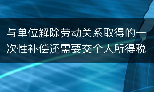 与单位解除劳动关系取得的一次性补偿还需要交个人所得税吗