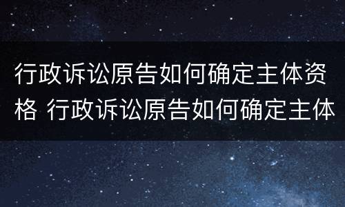 行政诉讼原告如何确定主体资格 行政诉讼原告如何确定主体资格信息