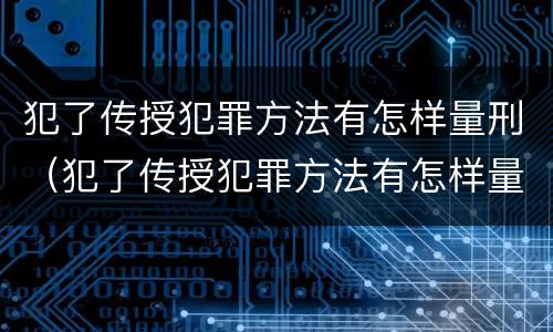 犯了传授犯罪方法有怎样量刑（犯了传授犯罪方法有怎样量刑的）
