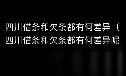 四川借条和欠条都有何差异（四川借条和欠条都有何差异呢）