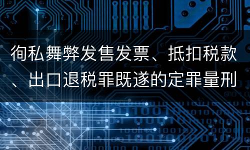徇私舞弊发售发票、抵扣税款、出口退税罪既遂的定罪量刑