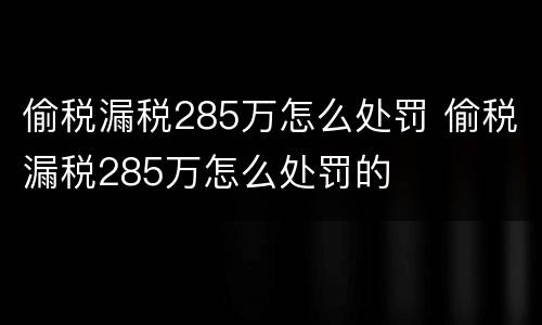 偷税漏税285万怎么处罚 偷税漏税285万怎么处罚的