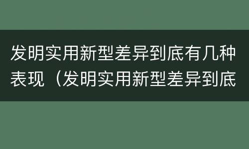 发明实用新型差异到底有几种表现（发明实用新型差异到底有几种表现）