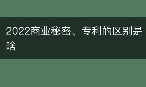 2022商业秘密、专利的区别是啥