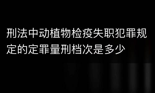 刑法中动植物检疫失职犯罪规定的定罪量刑档次是多少