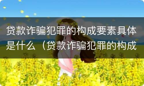 贷款诈骗犯罪的构成要素具体是什么（贷款诈骗犯罪的构成要素具体是什么）