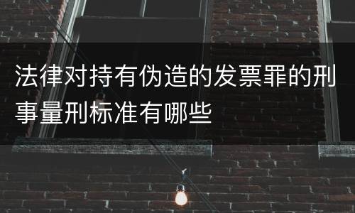 法律对持有伪造的发票罪的刑事量刑标准有哪些