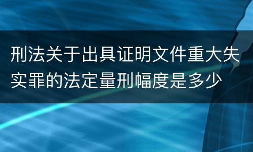 刑法关于出具证明文件重大失实罪的法定量刑幅度是多少