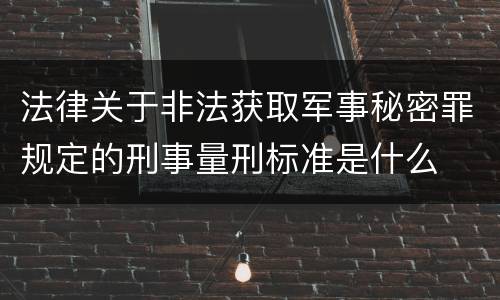 法律关于非法获取军事秘密罪规定的刑事量刑标准是什么