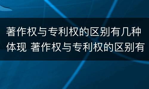 著作权与专利权的区别有几种体现 著作权与专利权的区别有几种体现形式