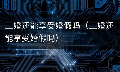 二婚还能享受婚假吗（二婚还能享受婚假吗）