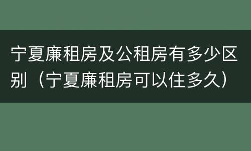 宁夏廉租房及公租房有多少区别（宁夏廉租房可以住多久）