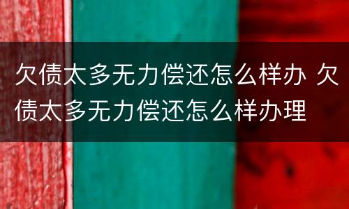欠债太多无力偿还怎么样办 欠债太多无力偿还怎么样办理
