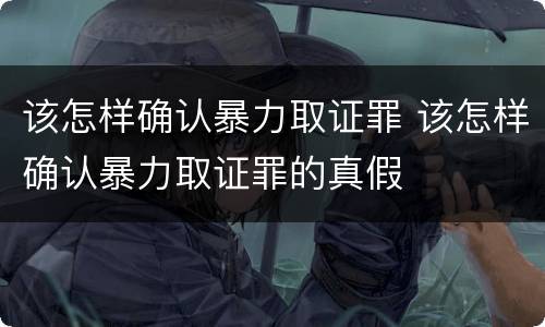 该怎样确认暴力取证罪 该怎样确认暴力取证罪的真假