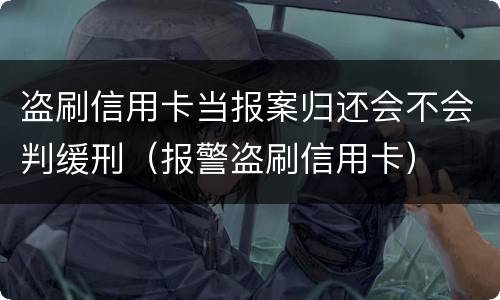 盗刷信用卡当报案归还会不会判缓刑（报警盗刷信用卡）