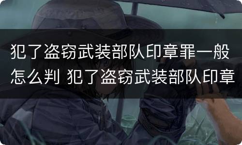 犯了盗窃武装部队印章罪一般怎么判 犯了盗窃武装部队印章罪一般怎么判决