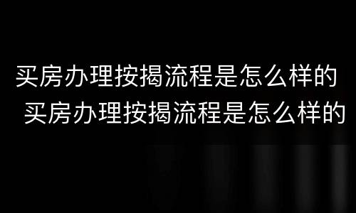 买房办理按揭流程是怎么样的 买房办理按揭流程是怎么样的手续
