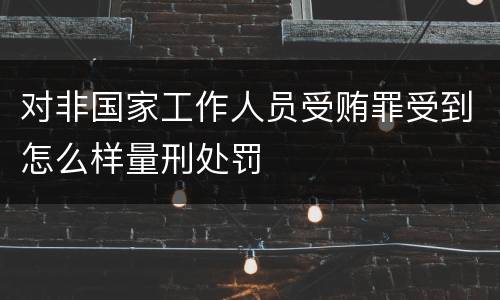 对非国家工作人员受贿罪受到怎么样量刑处罚