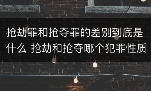 抢劫罪和抢夺罪的差别到底是什么 抢劫和抢夺哪个犯罪性质严重