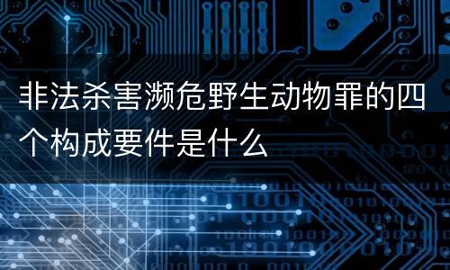 非法杀害濒危野生动物罪的四个构成要件是什么