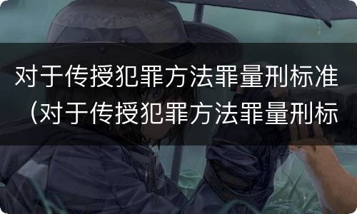 对于传授犯罪方法罪量刑标准（对于传授犯罪方法罪量刑标准是什么）