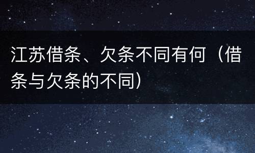 江苏借条、欠条不同有何（借条与欠条的不同）